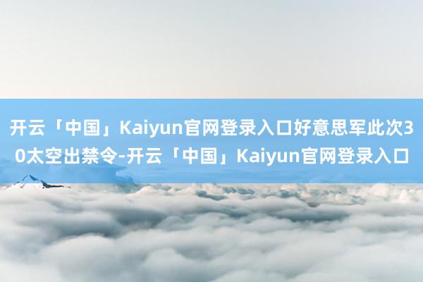 开云「中国」Kaiyun官网登录入口好意思军此次30太空出禁令-开云「中国」Kaiyun官网登录入口