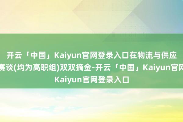 开云「中国」Kaiyun官网登录入口在物流与供应链、财经赛谈(均为高职组)双双摘金-开云「中国」Kaiyun官网登录入口
