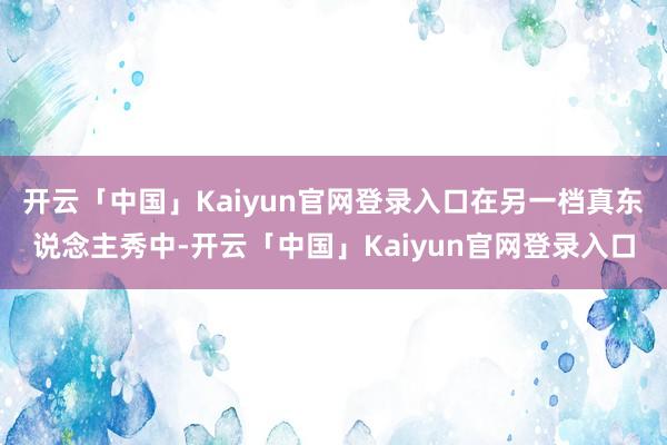 开云「中国」Kaiyun官网登录入口在另一档真东说念主秀中-开云「中国」Kaiyun官网登录入口