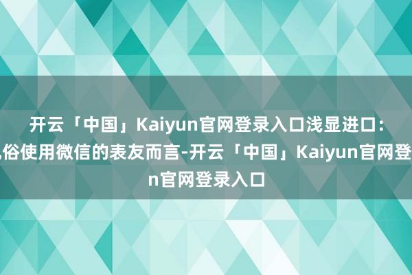 开云「中国」Kaiyun官网登录入口 浅显进口:关于风俗使用微信的表友而言-开云「中国」Kaiyun官网登录入口