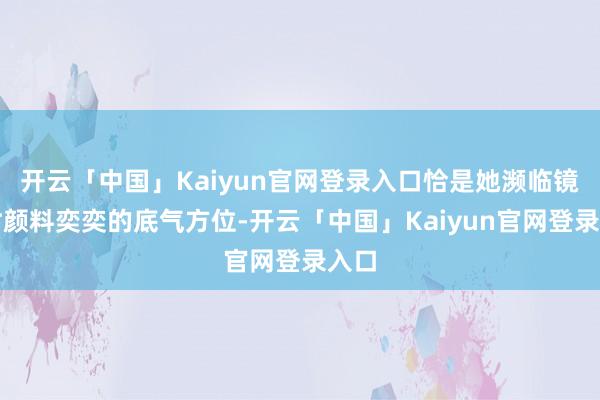 开云「中国」Kaiyun官网登录入口恰是她濒临镜头时颜料奕奕的底气方位-开云「中国」Kaiyun官网登录入口