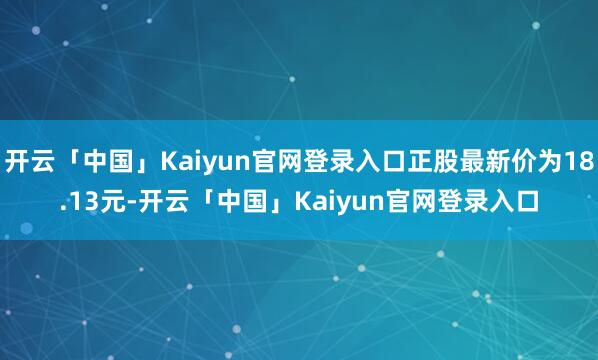 开云「中国」Kaiyun官网登录入口正股最新价为18.13元-开云「中国」Kaiyun官网登录入口