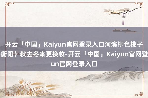 开云「中国」Kaiyun官网登录入口河滨柳色桃子（湖南衡阳）秋去冬来更换妆-开云「中国」Kaiyun官网登录入口