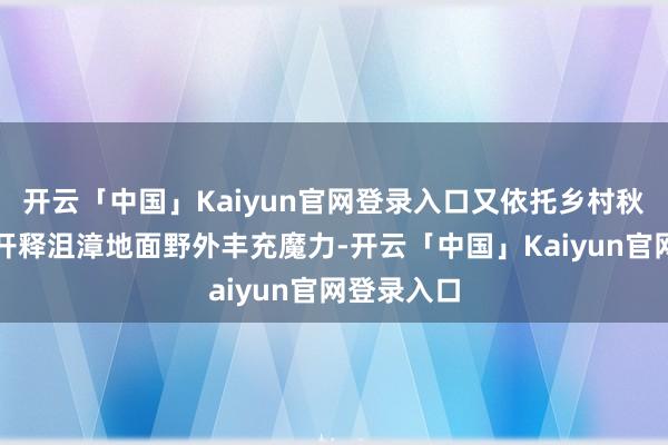 开云「中国」Kaiyun官网登录入口又依托乡村秋季游充分开释沮漳地面野外丰充魔力-开云「中国」Kaiyun官网登录入口