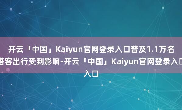 开云「中国」Kaiyun官网登录入口普及1.1万名搭客出行受到影响-开云「中国」Kaiyun官网登录入口