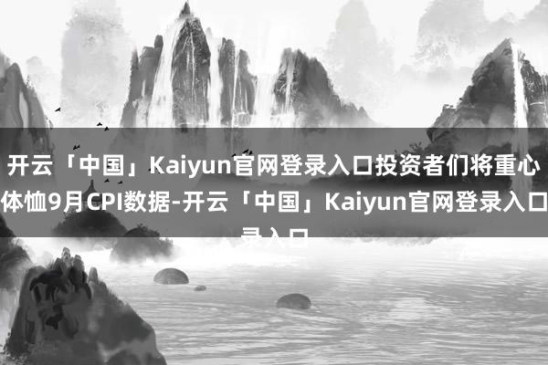 开云「中国」Kaiyun官网登录入口投资者们将重心体恤9月CPI数据-开云「中国」Kaiyun官网登录入口