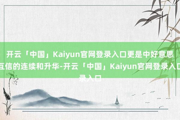 开云「中国」Kaiyun官网登录入口更是中好意思互信的连续和升华-开云「中国」Kaiyun官网登录入口