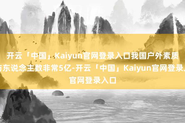 开云「中国」Kaiyun官网登录入口我国户外素质参与东说念主数非常5亿-开云「中国」Kaiyun官网登录入口