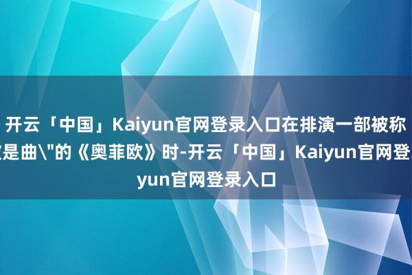 开云「中国」Kaiyun官网登录入口在排演一部被称为
