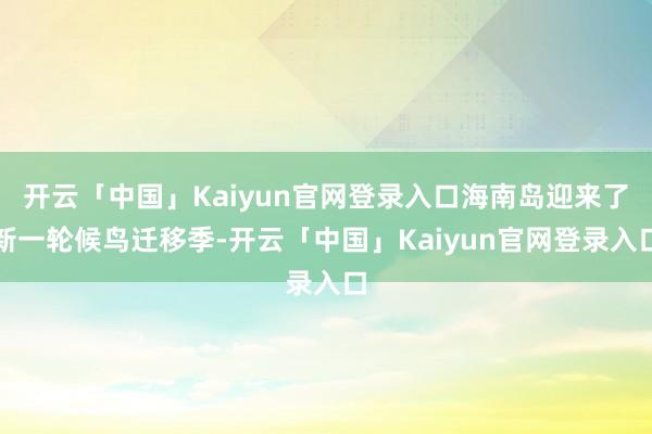 开云「中国」Kaiyun官网登录入口海南岛迎来了新一轮候鸟迁移季-开云「中国」Kaiyun官网登录入口