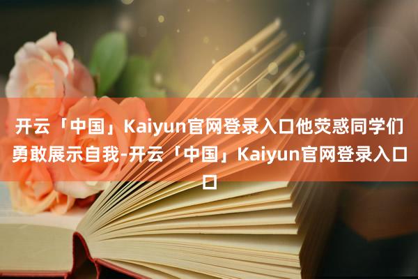 开云「中国」Kaiyun官网登录入口他荧惑同学们勇敢展示自我-开云「中国」Kaiyun官网登录入口