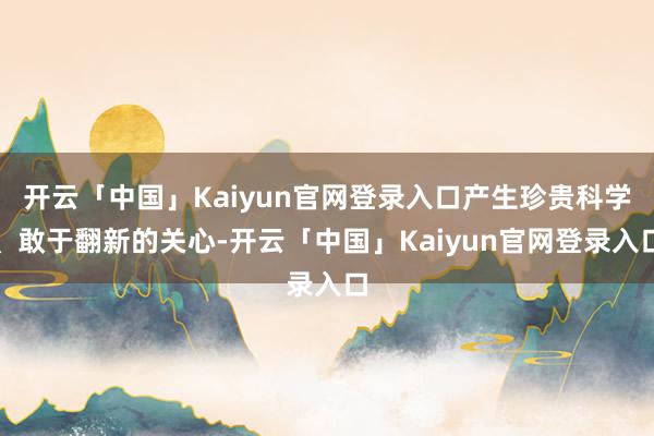 开云「中国」Kaiyun官网登录入口产生珍贵科学、敢于翻新的关心-开云「中国」Kaiyun官网登录入口
