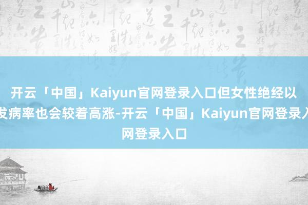 开云「中国」Kaiyun官网登录入口但女性绝经以后发病率也会较着高涨-开云「中国」Kaiyun官网登录入口