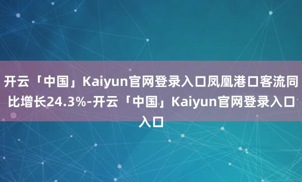 开云「中国」Kaiyun官网登录入口凤凰港口客流同比增长24.3%-开云「中国」Kaiyun官网登录入口