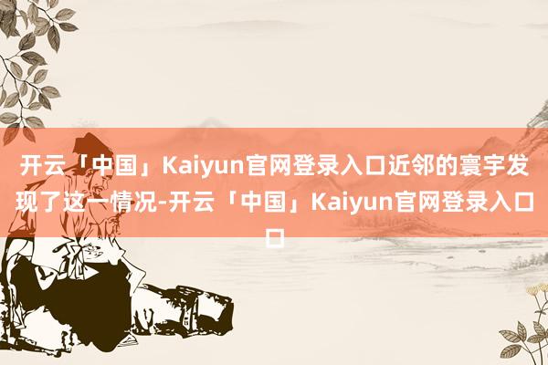 开云「中国」Kaiyun官网登录入口近邻的寰宇发现了这一情况-开云「中国」Kaiyun官网登录入口