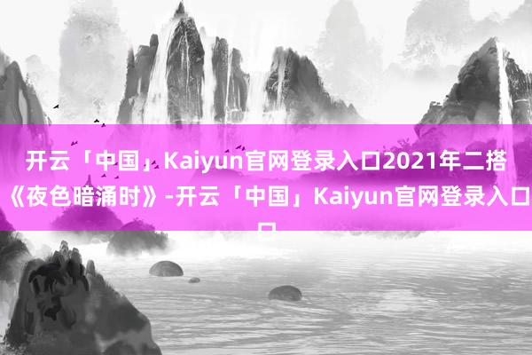 开云「中国」Kaiyun官网登录入口2021年二搭《夜色暗涌时》-开云「中国」Kaiyun官网登录入口