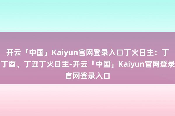 开云「中国」Kaiyun官网登录入口丁火日主：丁巳、丁酉、丁丑丁火日主-开云「中国」Kaiyun官网登录入口