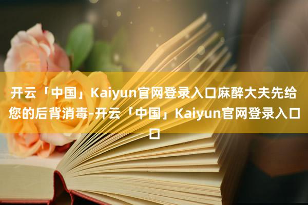 开云「中国」Kaiyun官网登录入口麻醉大夫先给您的后背消毒-开云「中国」Kaiyun官网登录入口