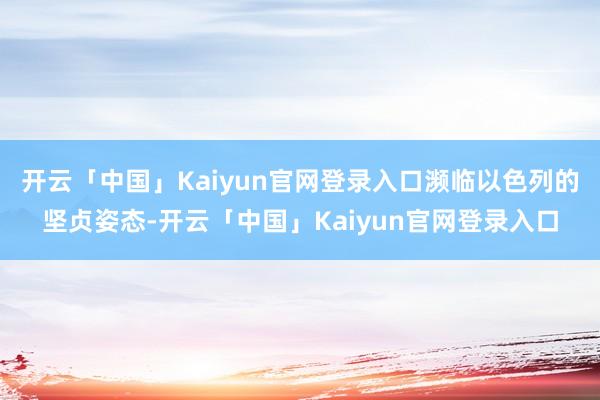 开云「中国」Kaiyun官网登录入口濒临以色列的坚贞姿态-开云「中国」Kaiyun官网登录入口