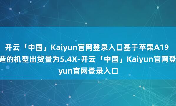 开云「中国」Kaiyun官网登录入口基于苹果A19 Pro打造的机型出货量为5.4X-开云「中国」Kaiyun官网登录入口