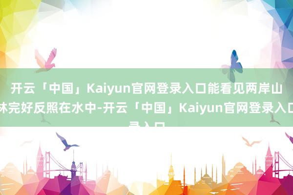 开云「中国」Kaiyun官网登录入口能看见两岸山林完好反照在水中-开云「中国」Kaiyun官网登录入口